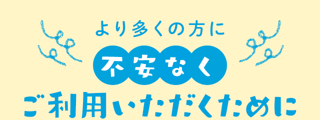 より多くの方に不安なくご利用いただくために